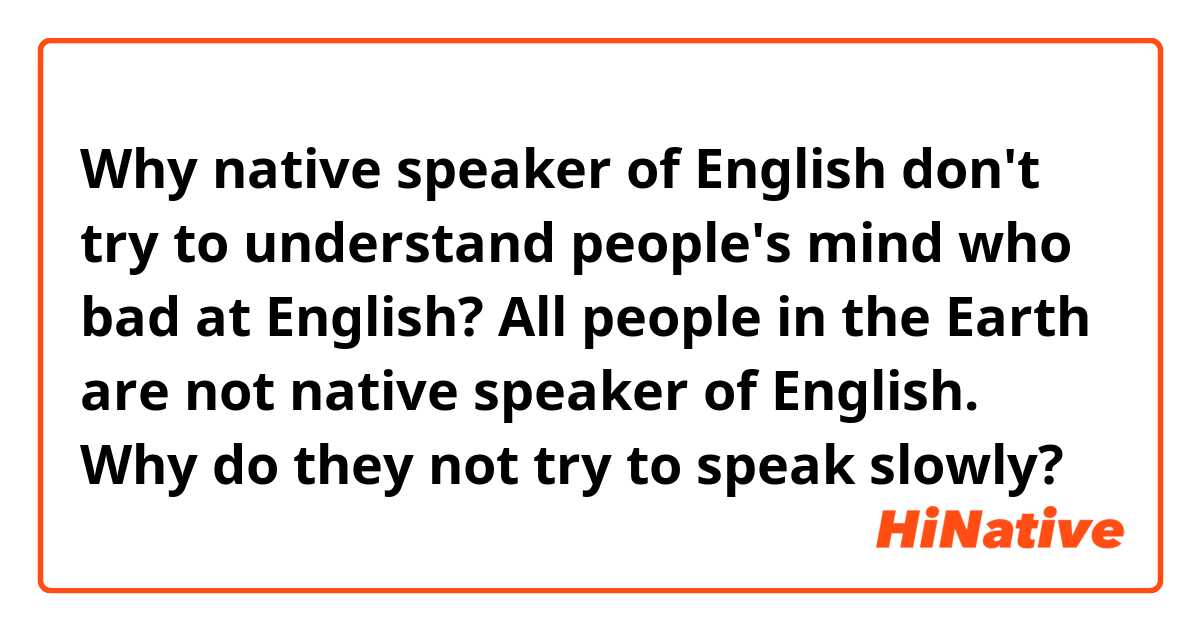 Why native speaker of English don't try to understand people's mind who bad at English? All people in the Earth are not native speaker of English. Why do they not try to speak slowly?