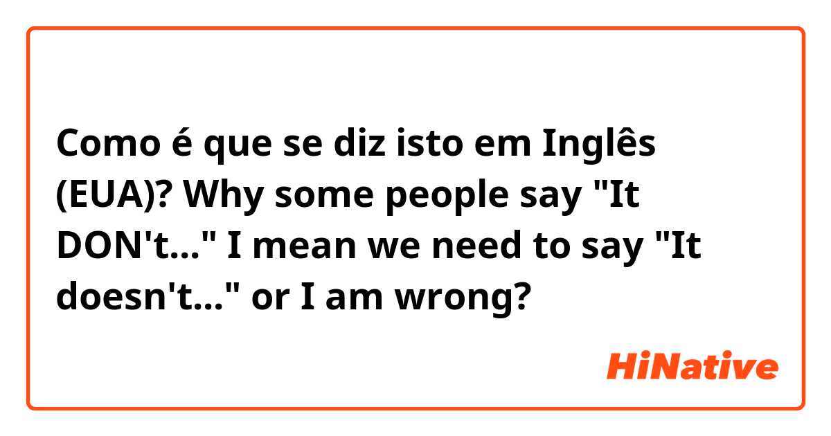 Como é que se diz isto em Inglês (EUA)? Why some people say "It DON't..." 
I mean we need to say "It doesn't..." or I am wrong?