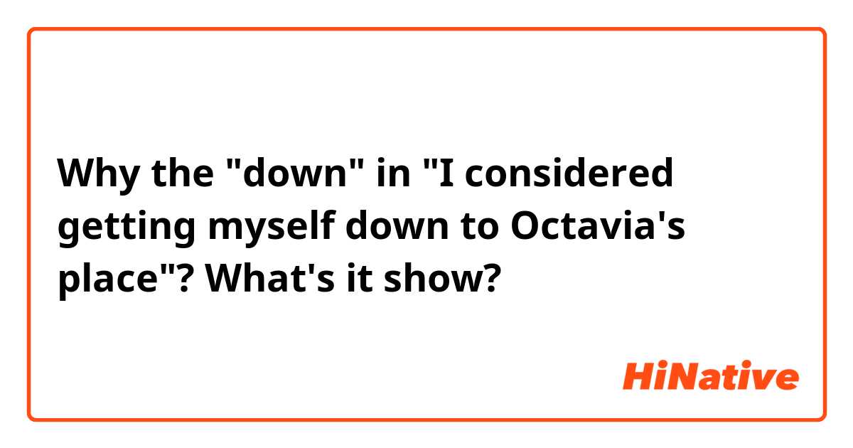 Why the "down" in "I considered getting myself down to Octavia's place"? What's it show? 