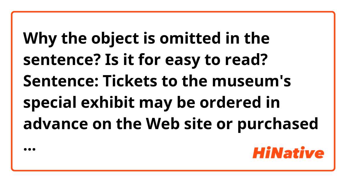 Why the object is omitted in the sentence? Is it for easy to read?

Sentence:
Tickets to the museum's special exhibit may be ordered in advance on the Web site or purchased upon arrival.

I think it's actually correct:
Tickets to the museum's special exhibit that it may be ordered in advance on the Web site or it purchased upon arrival.