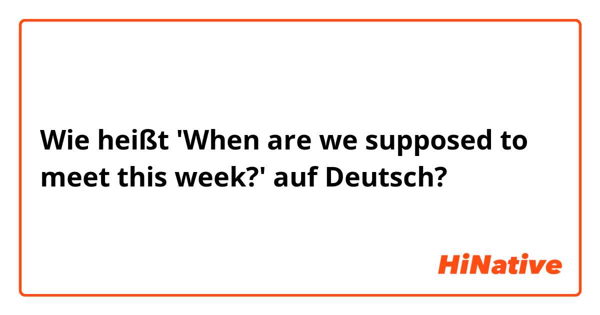 Wie heißt 'When are we supposed to meet this week?' auf Deutsch?