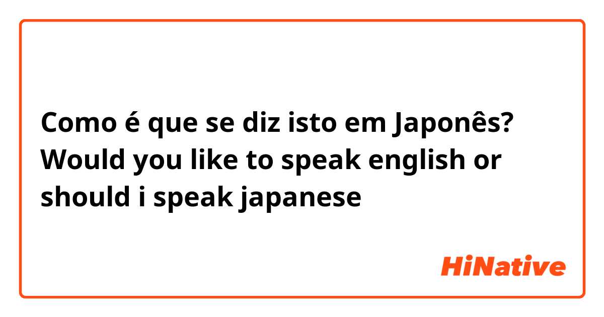 Como é que se diz isto em Japonês? Would you like to speak english or should i speak japanese？