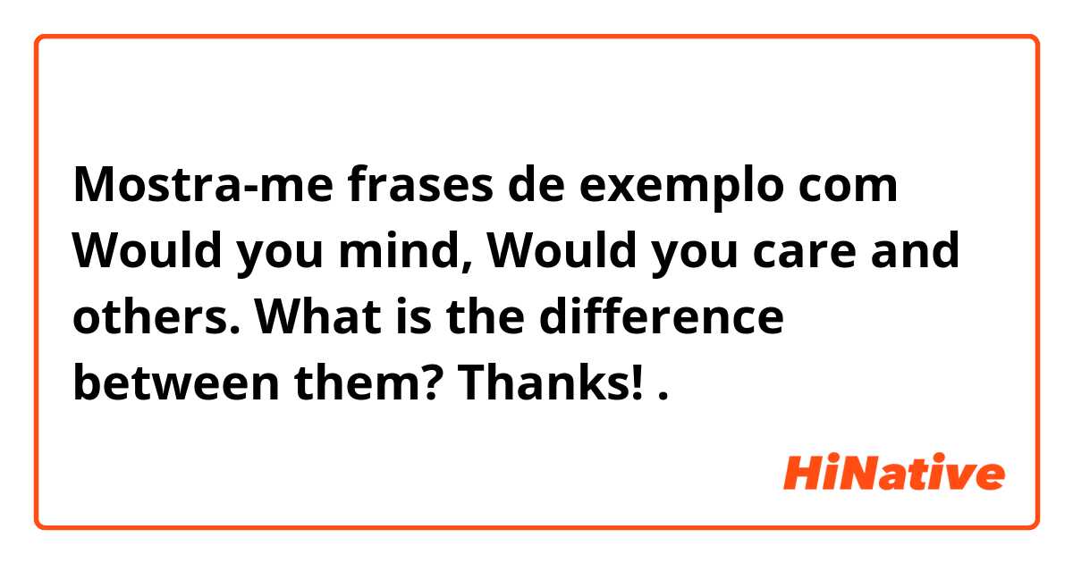 Mostra-me frases de exemplo com Would you mind, Would you care and others. What is the difference between them? Thanks!.