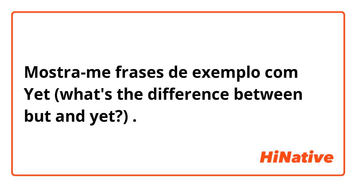 Mostra-me frases de exemplo com Yet (what's the difference between but and yet?).