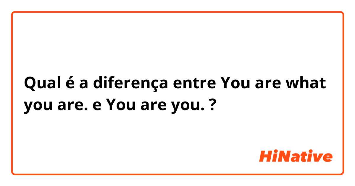 Qual é a diferença entre You are what you are.  e You are you.  ?