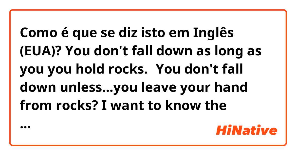 Como é que se diz isto em Inglês (EUA)? You don't fall down as long as you you hold rocks.→You don't fall down unless...you leave your hand from rocks? I want to know the natural expression!