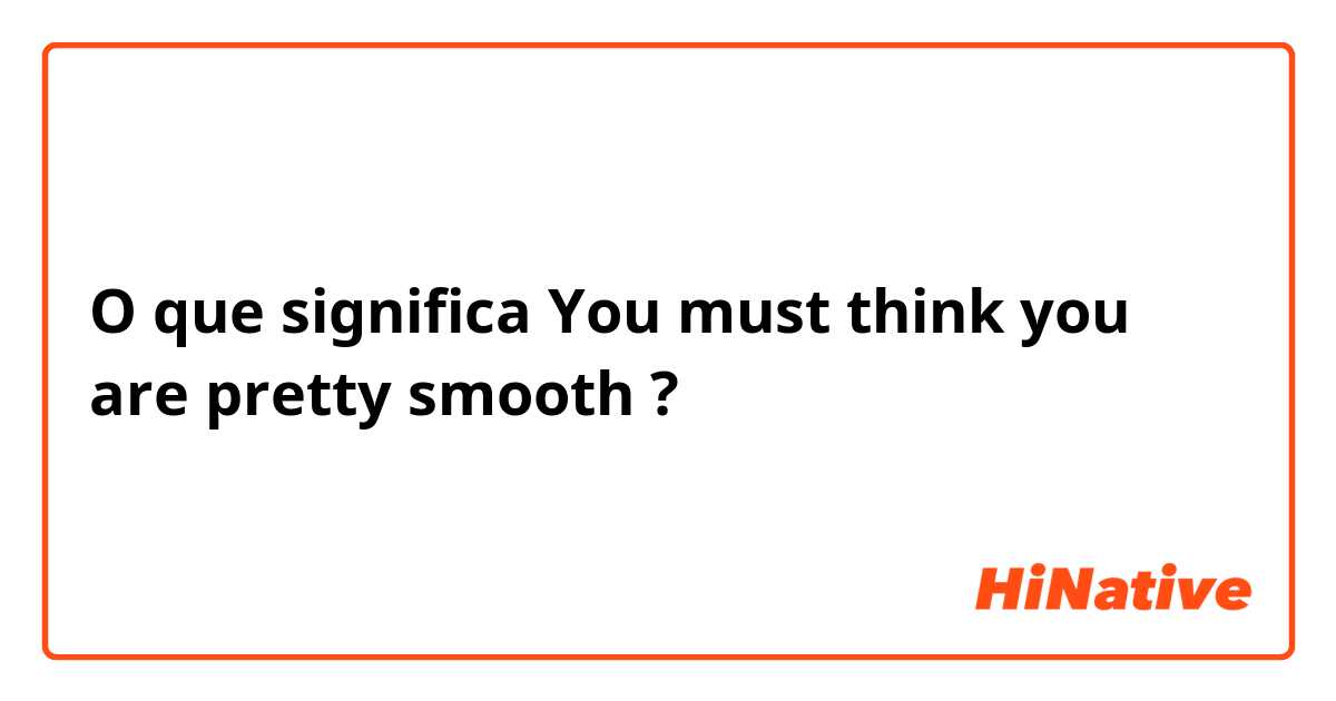 O que significa You must think you are pretty smooth?