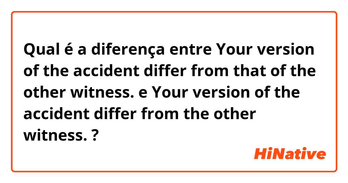 Qual é a diferença entre Your version of the accident differ from that of the other witness. e Your version of the accident differ from the other witness. ?