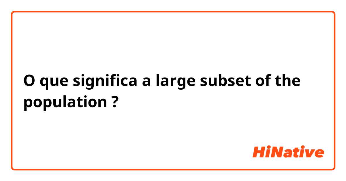O que significa a large subset of the population?