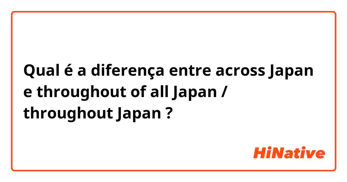 Qual é a diferença entre across Japan e throughout of all Japan / throughout Japan ?