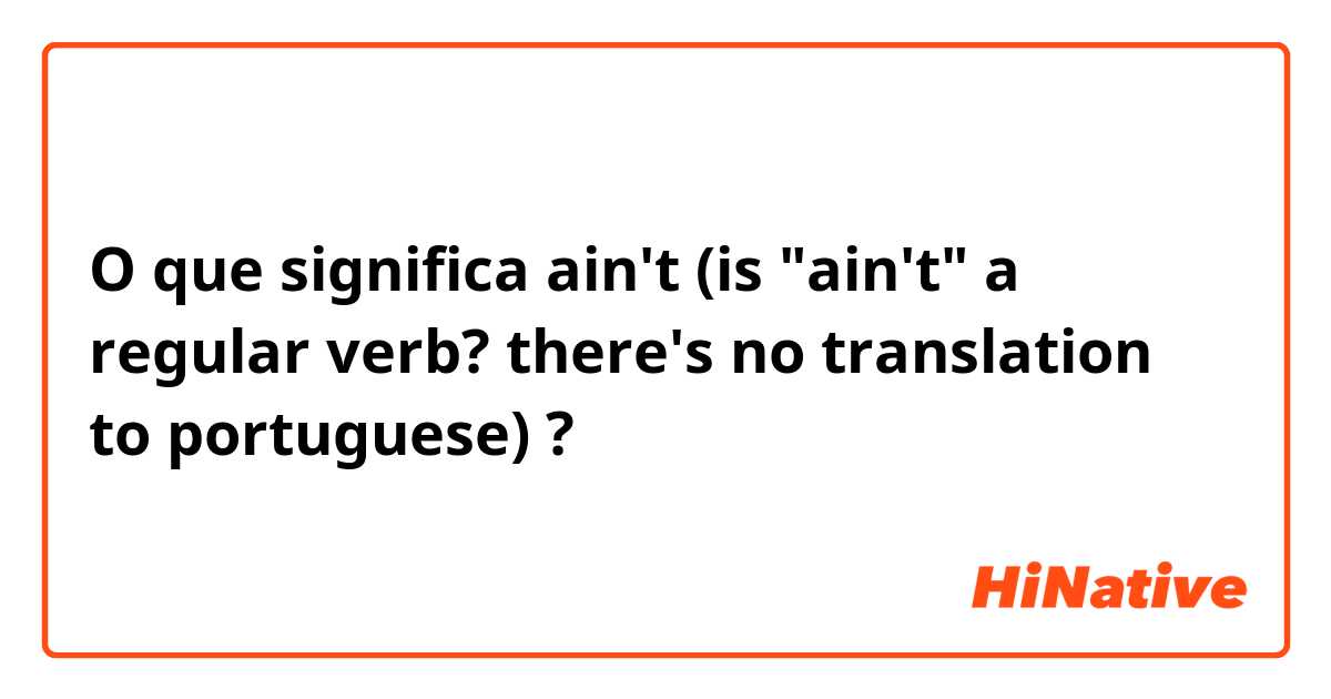 O que significa ain't (is "ain't" a regular verb? there's no translation to portuguese)?