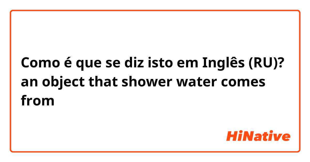 Como é que se diz isto em Inglês (RU)? an object that shower water comes from 