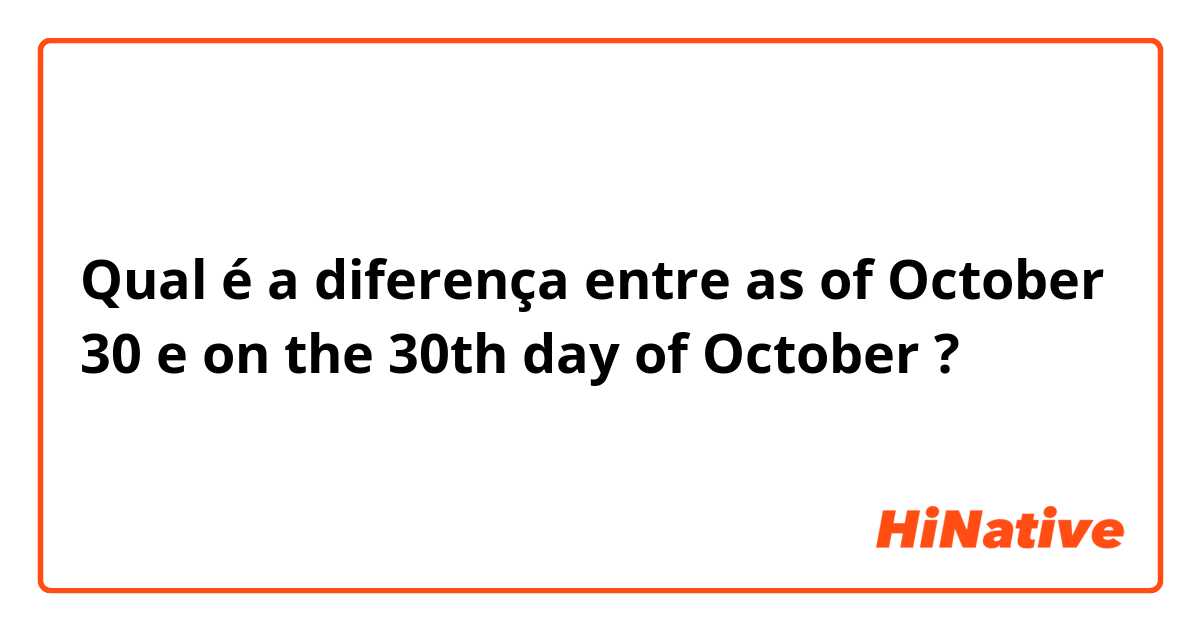 Qual é a diferença entre as of October 30 e on the 30th day of October ?