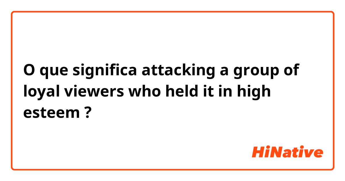 O que significa attacking a group of loyal viewers who held it in high esteem?