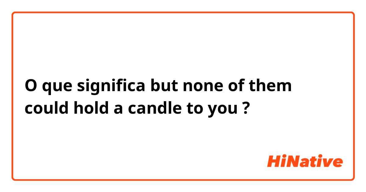 O que significa but none of them could hold a candle to you?