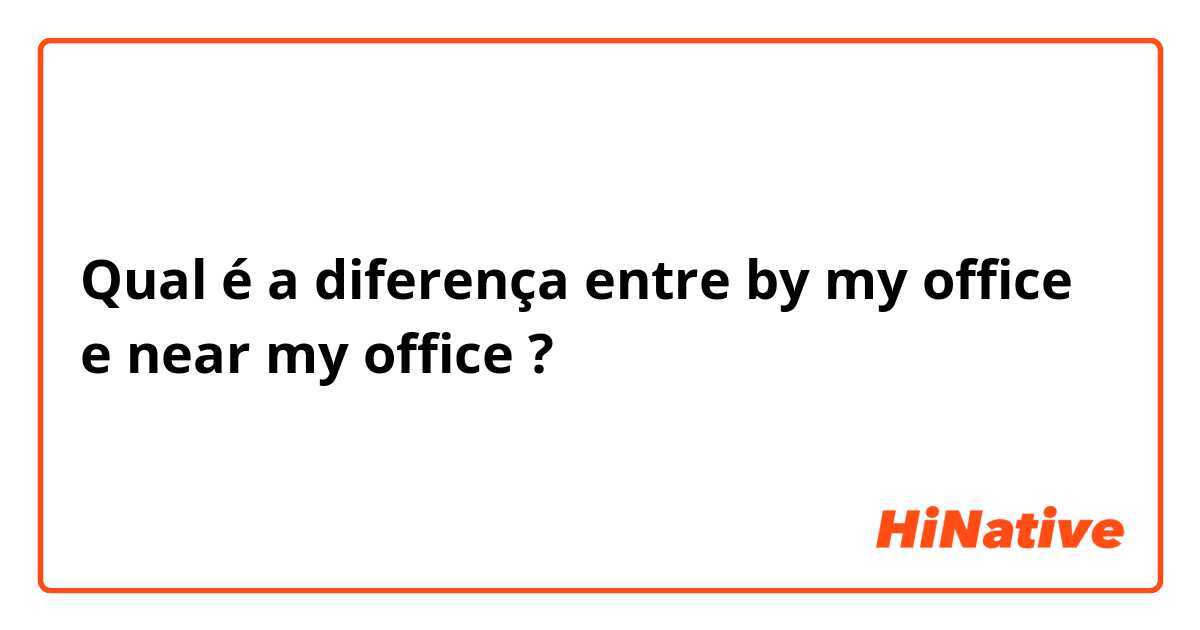 Qual é a diferença entre by my office e near my office ?