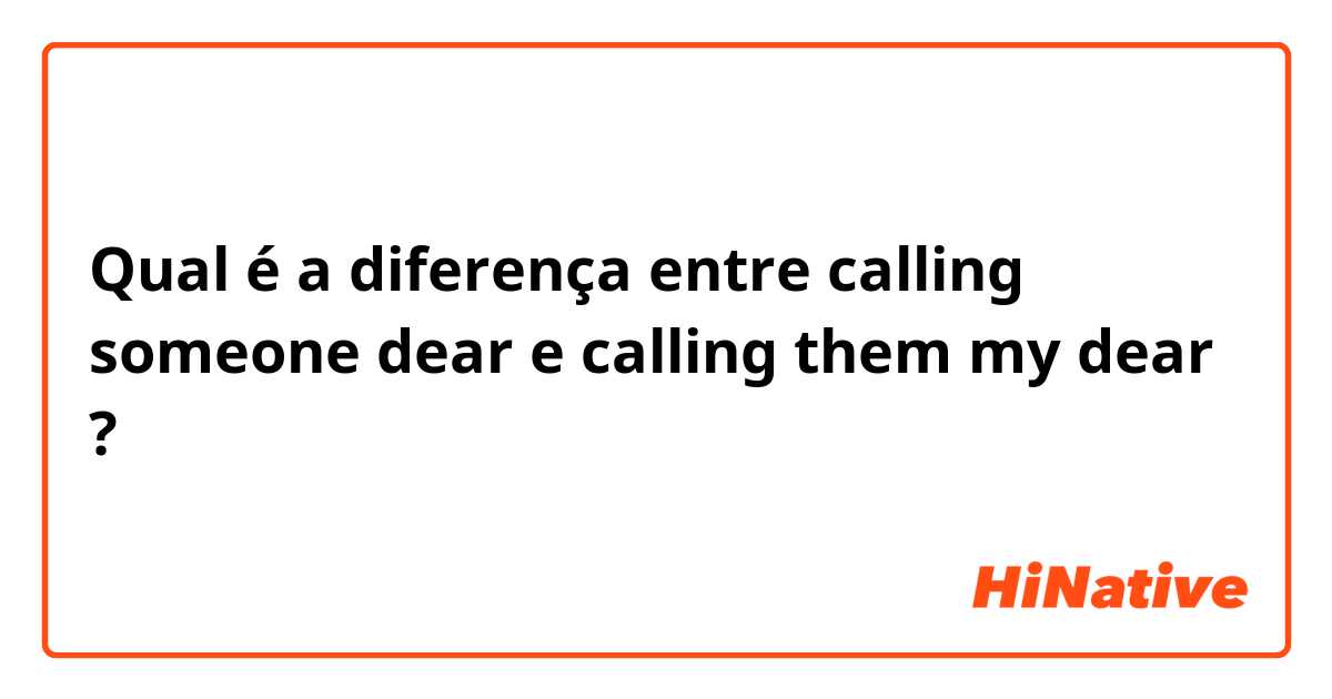 Qual é a diferença entre calling someone dear e calling them my dear ?