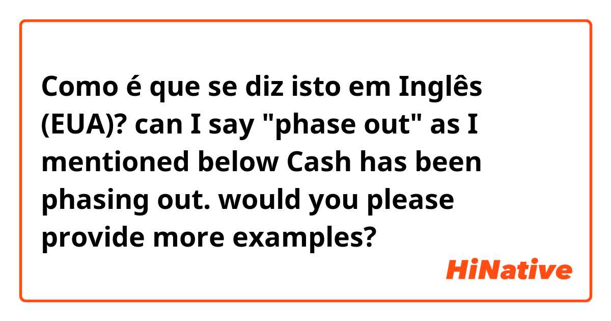 Como é que se diz isto em Inglês (EUA)? can I say "phase out" as I mentioned below 👇
Cash has been phasing out. 
would you please provide more examples?
