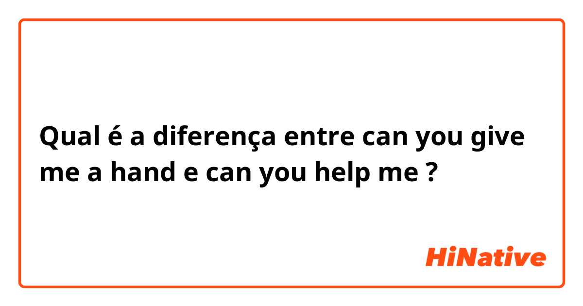 Qual é a diferença entre can you give me a hand e can you help me ?