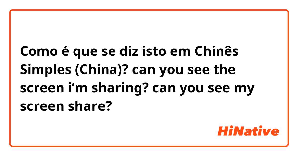 Como é que se diz isto em Chinês Simples (China)? can you see the screen i’m sharing? 
can you see my screen share?