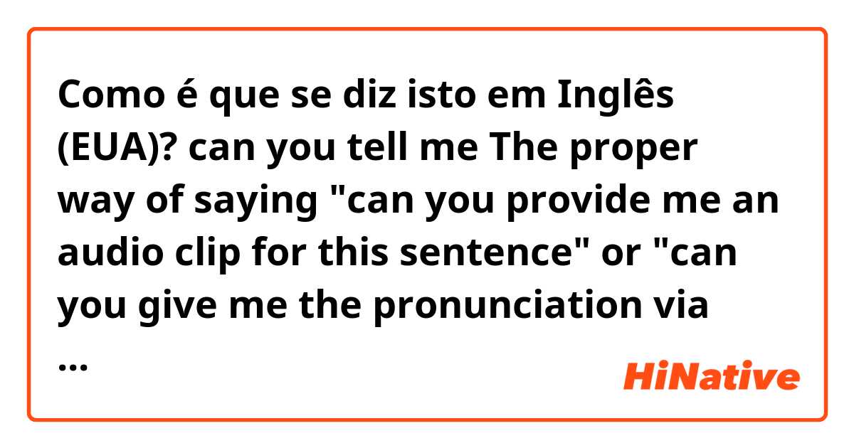 Como é que se diz isto em Inglês (EUA)? can you tell me The proper way of saying "can you provide me an audio clip for this sentence" or "can you give me the pronunciation via audio" or " can you record an audio clip for this" 