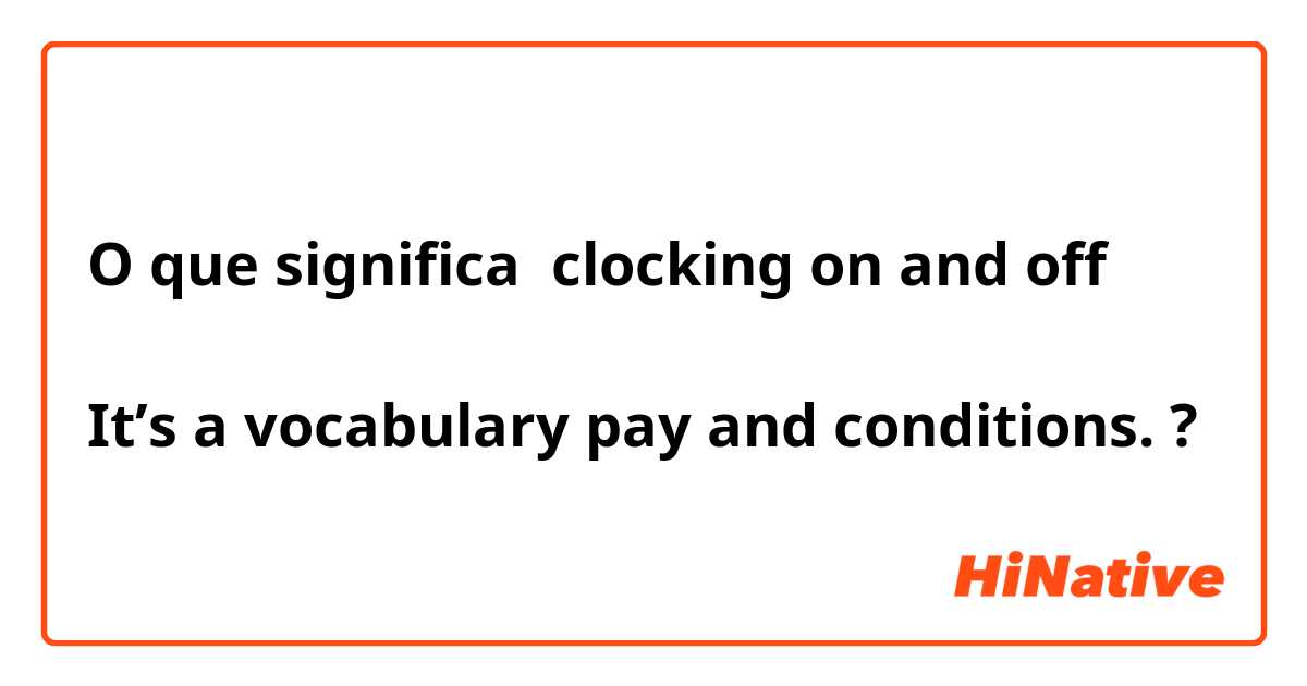O que significa clocking on and off

It’s a vocabulary pay and conditions.?