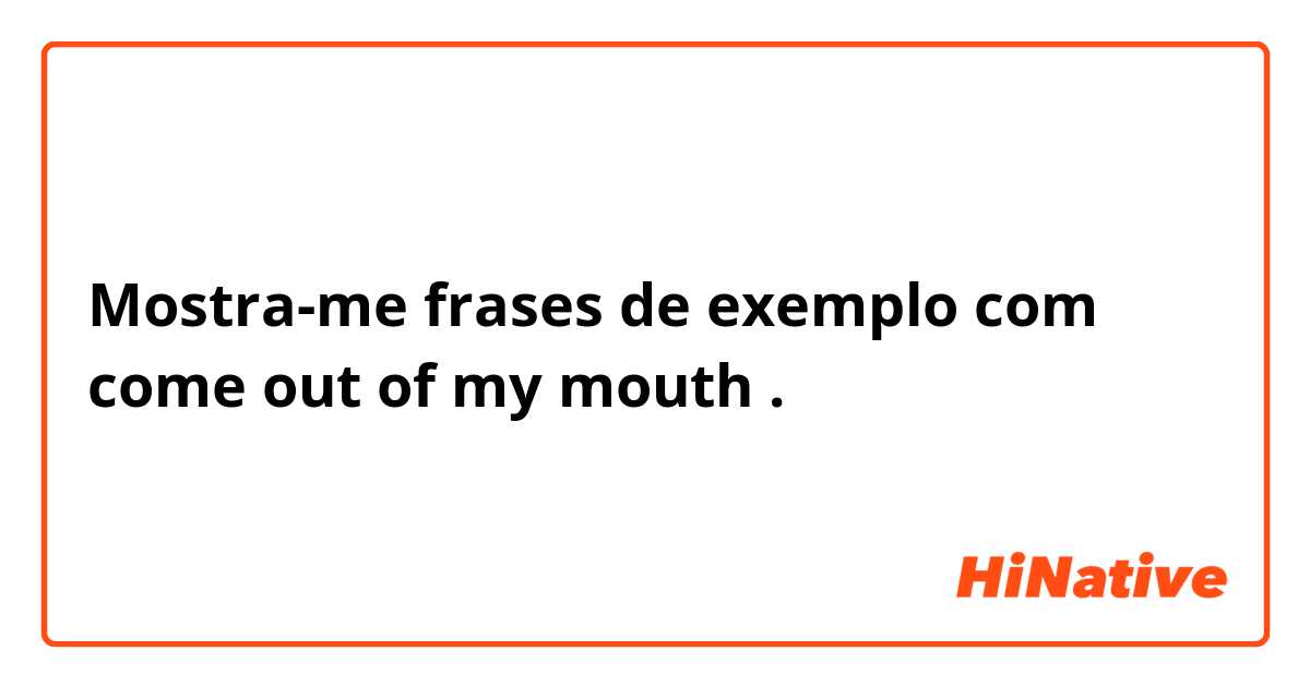 Mostra-me frases de exemplo com come out of my  mouth.