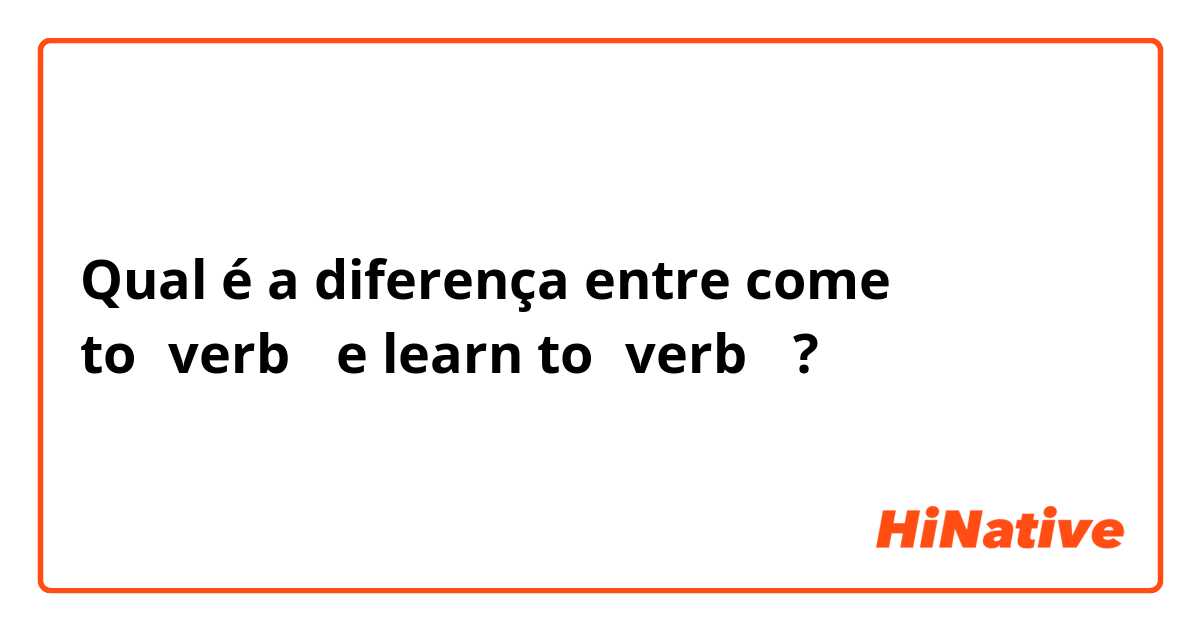 Qual é a diferença entre come to（verb） e learn to（verb） ?