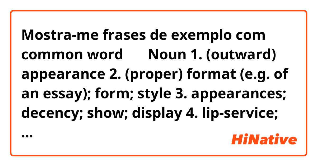 Mostra-me frases de exemplo com common word 体裁 Noun 1. (outward) appearance​ 2. (proper) format (e.g. of an essay); form; style​ 3. appearances; decency; show; display​ 4. lip-service; insincere words; glib talk​.  which of these meanings is most used?.