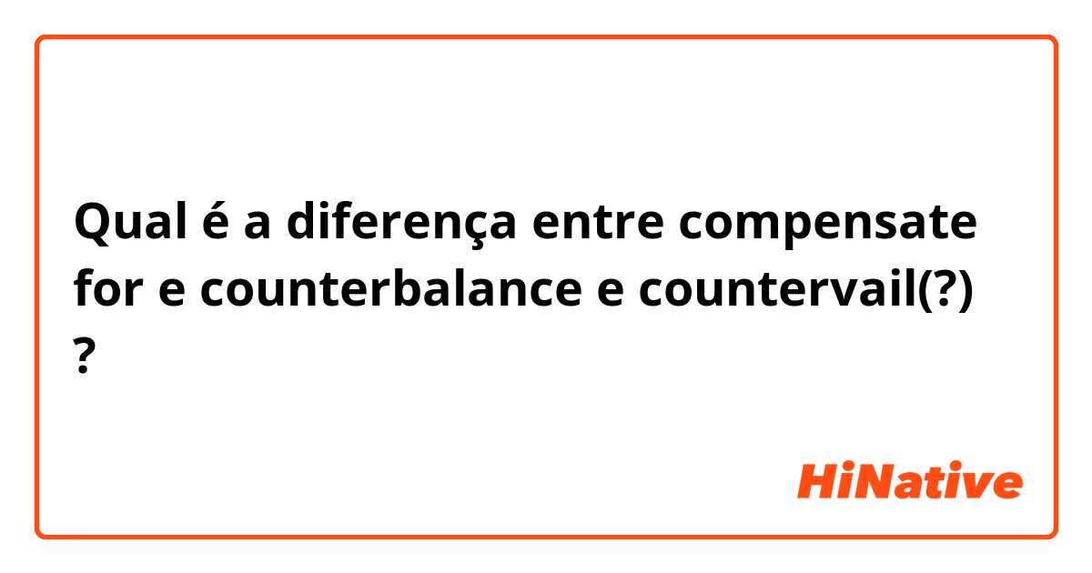 Qual é a diferença entre compensate for e counterbalance e countervail(?) ?