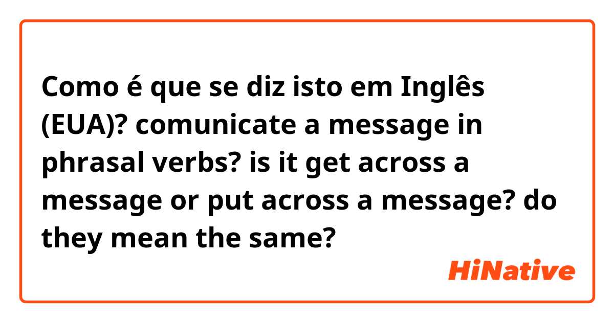 Como é que se diz isto em Inglês (EUA)? comunicate a message in phrasal verbs? is it get across a message or put across a message? do they mean the same?