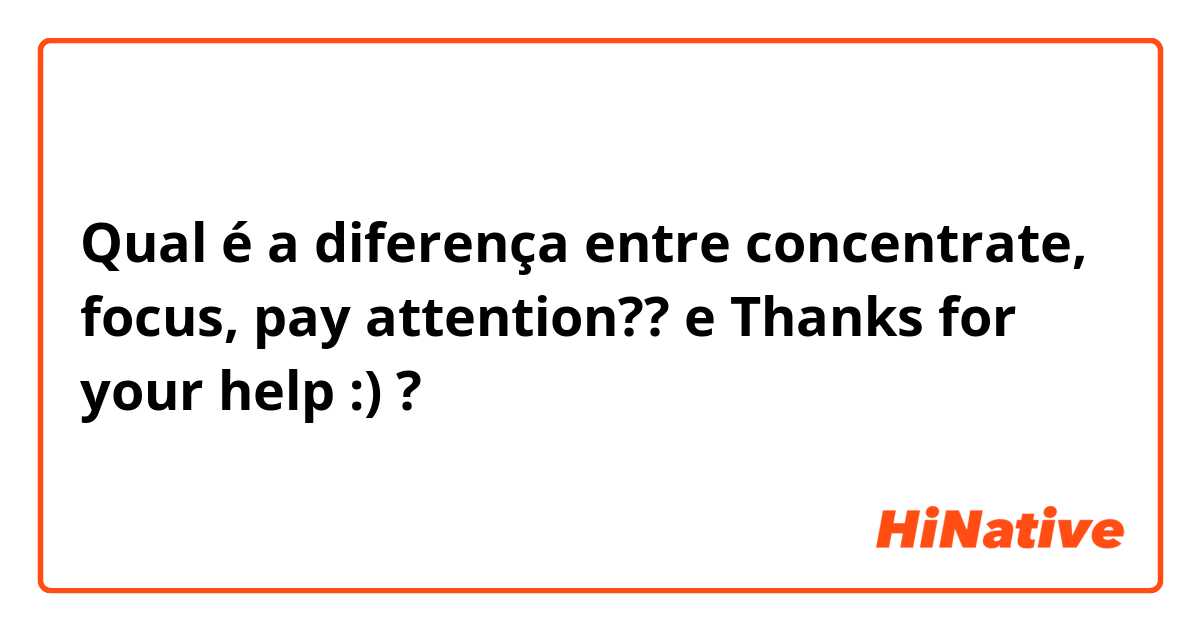 Qual é a diferença entre concentrate, focus, pay attention?? e Thanks for your help :)  ?