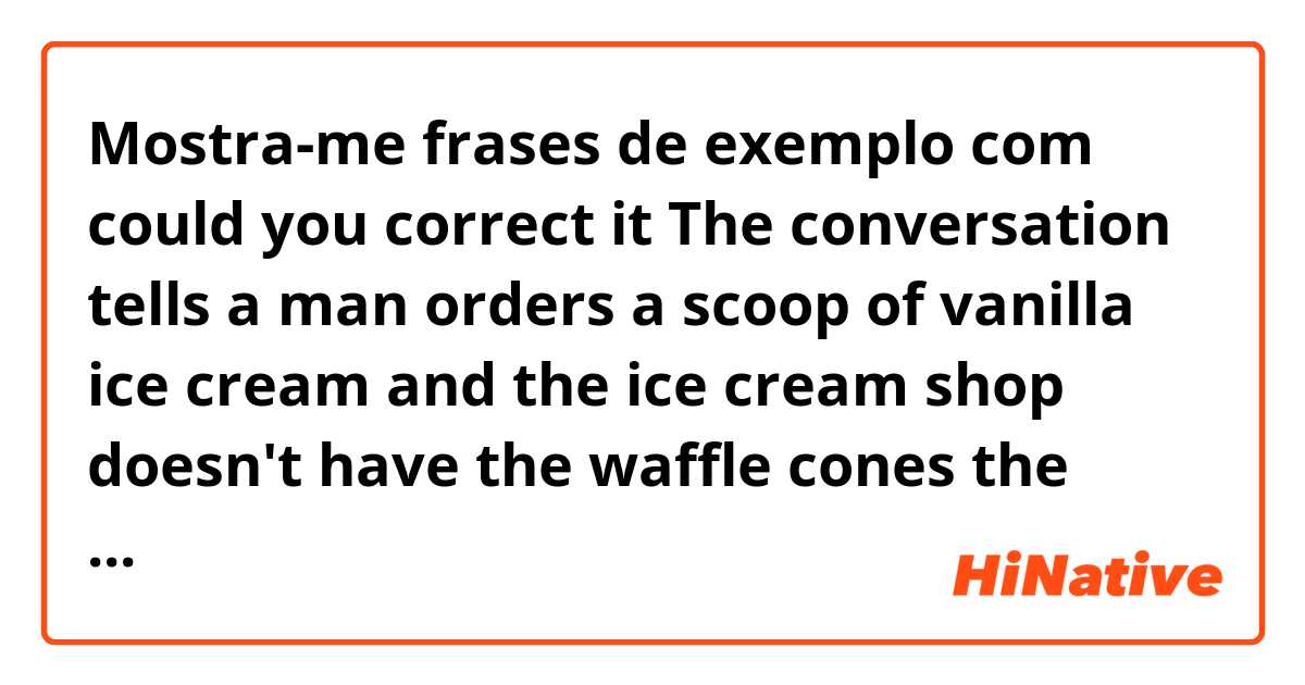 Mostra-me frases de exemplo com could you correct it 


The conversation tells a man orders a scoop of vanilla ice cream and the ice cream shop doesn't have the waffle cones the man asks for so he would like his ice cream set in the cup .