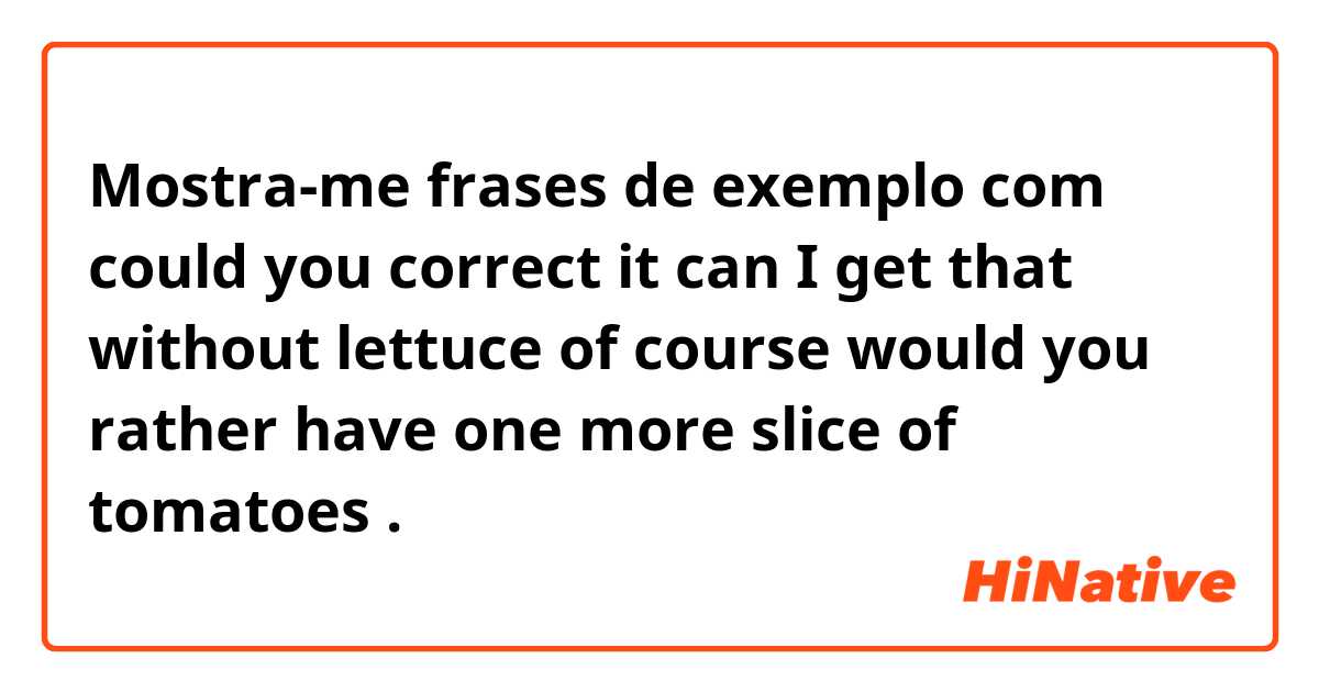 Mostra-me frases de exemplo com could you correct it 


can I  get that without lettuce 


of course would you rather have  one more slice of tomatoes.