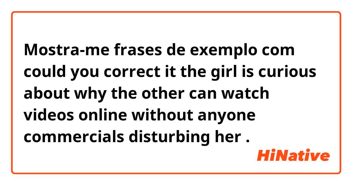 Mostra-me frases de exemplo com could you correct it 


the girl is curious about why the other can watch videos online without anyone commercials disturbing her.