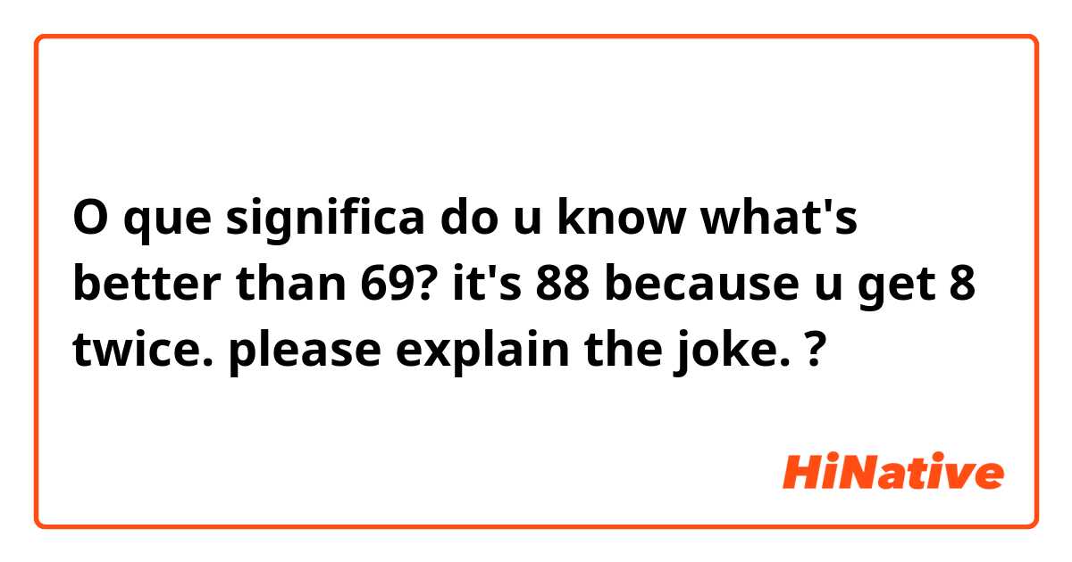 O que significa do u know what's better than 69?
it's 88 because u get 8 twice.

please explain the joke.?