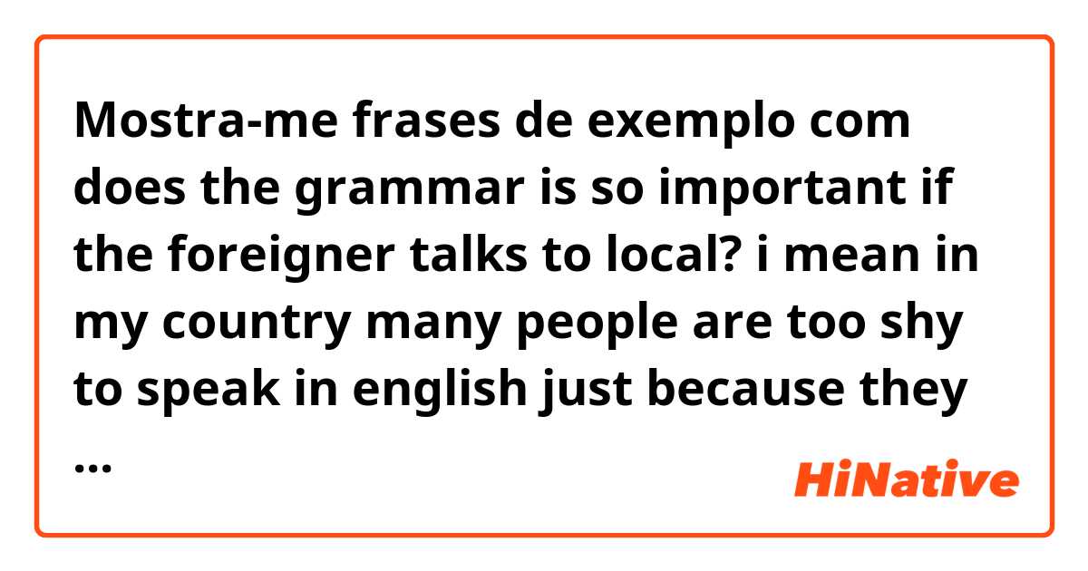 Mostra-me frases de exemplo com does the grammar is so important if the foreigner talks to local? i mean in my country many people are too shy to speak in english just because they dont feel good in grammars.