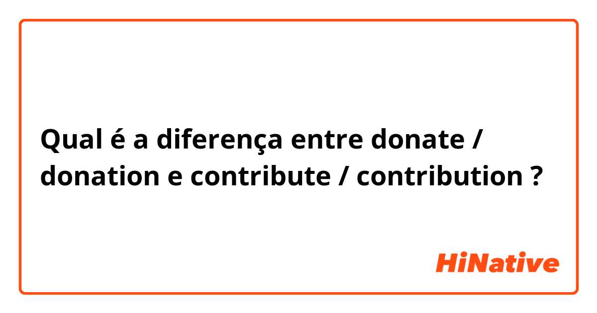 Qual é a diferença entre donate / donation e contribute / contribution ?