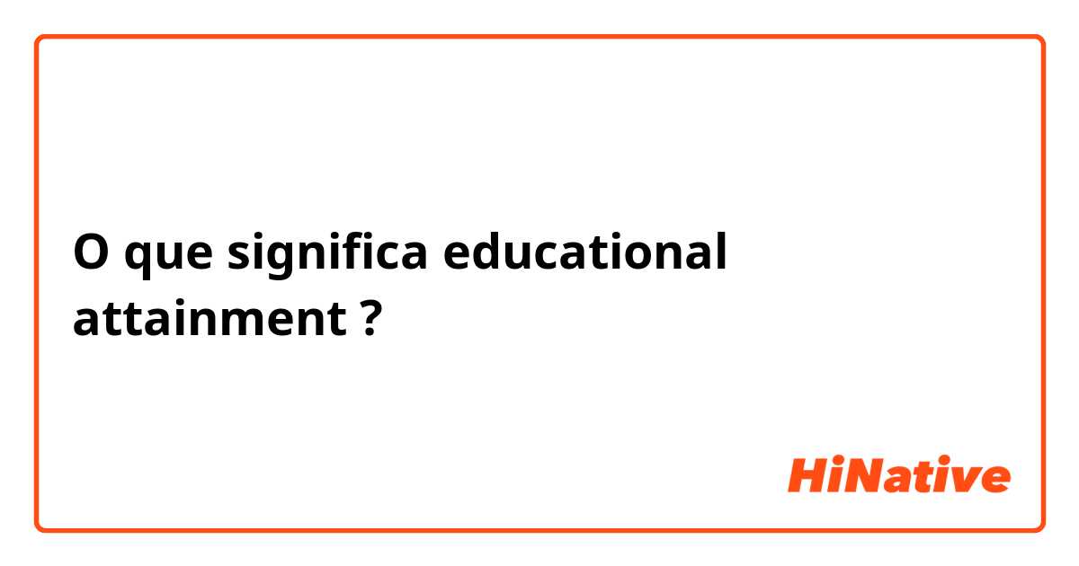 O que significa educational attainment?
