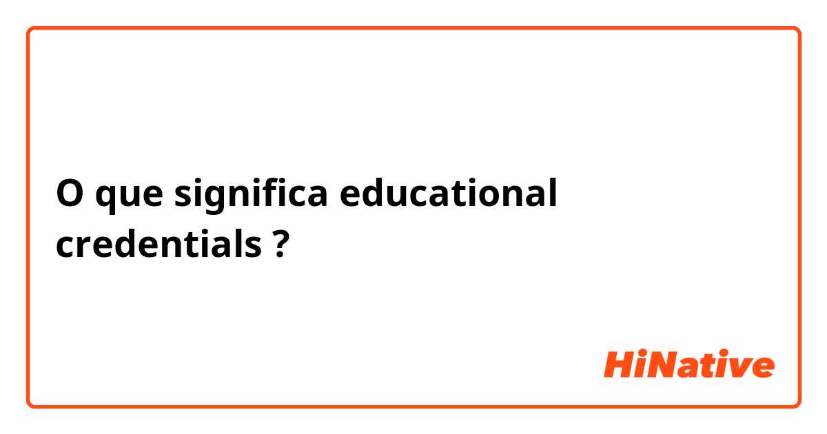 O que significa educational credentials?
