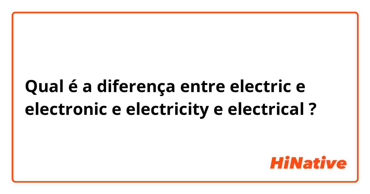 Qual é a diferença entre electric  e electronic  e electricity  e electrical  ?