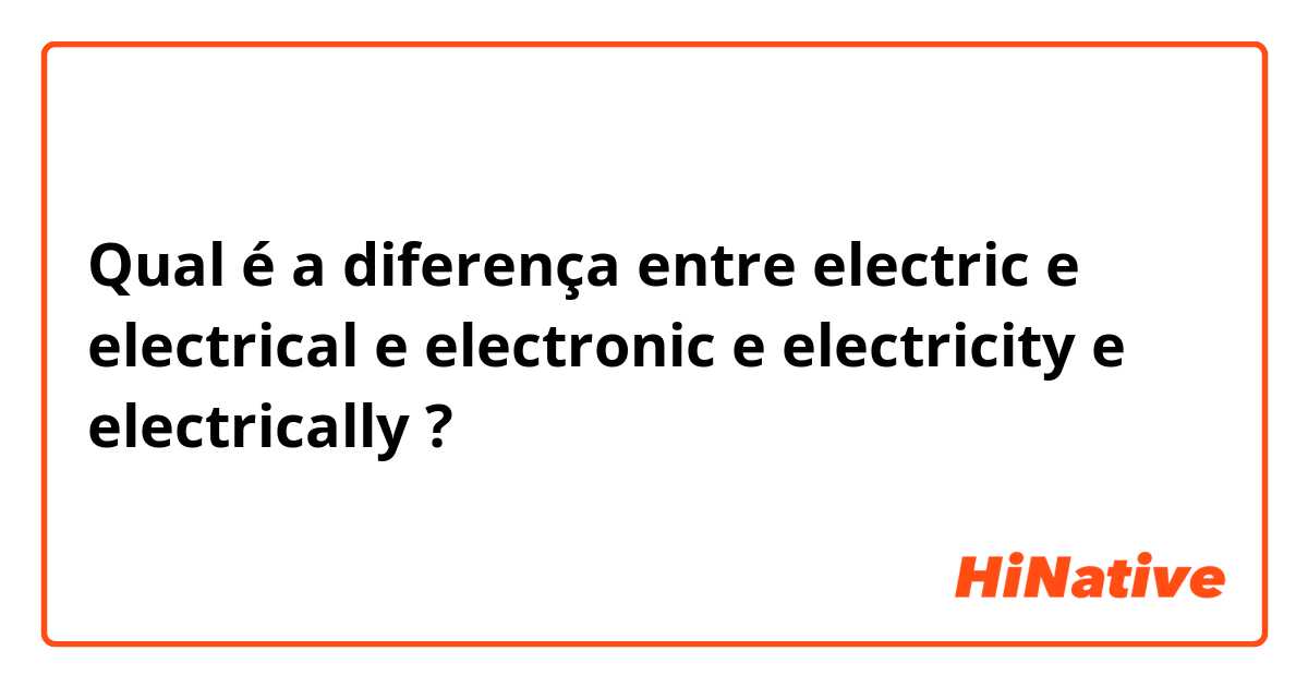 Qual é a diferença entre electric e electrical  e electronic  e electricity e electrically  ?
