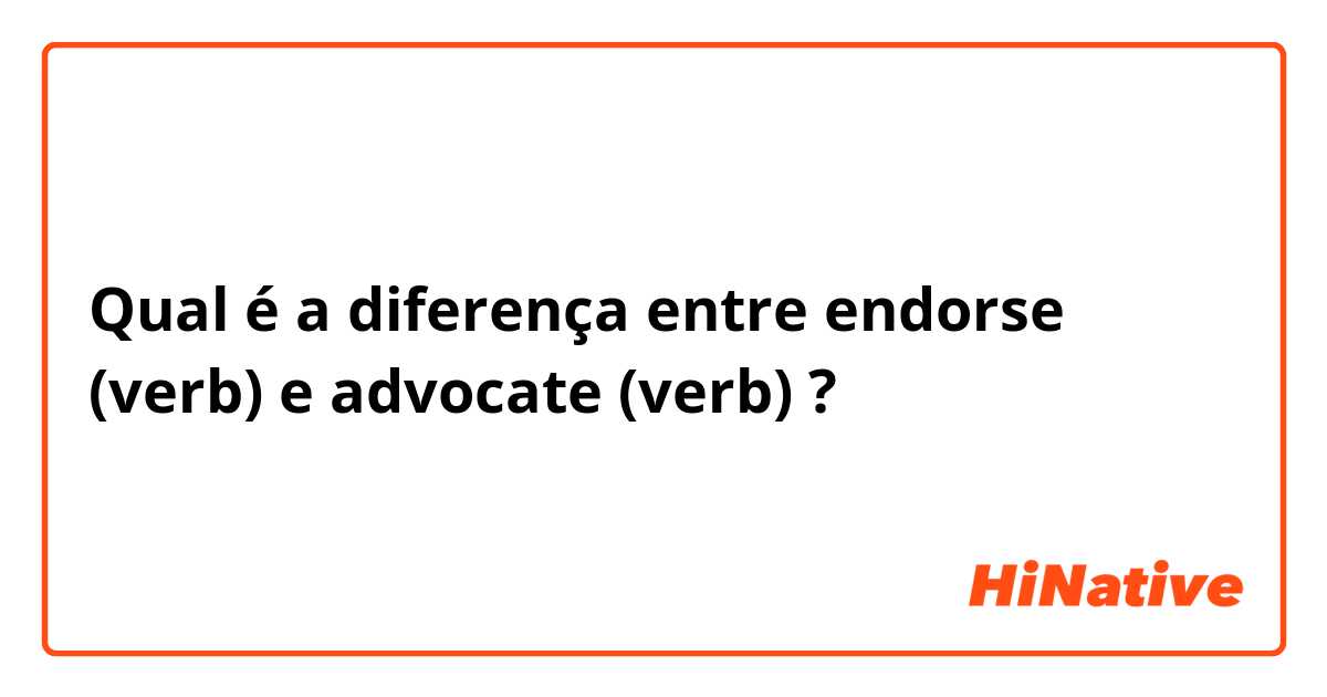 Qual é a diferença entre endorse (verb) e advocate (verb) ?