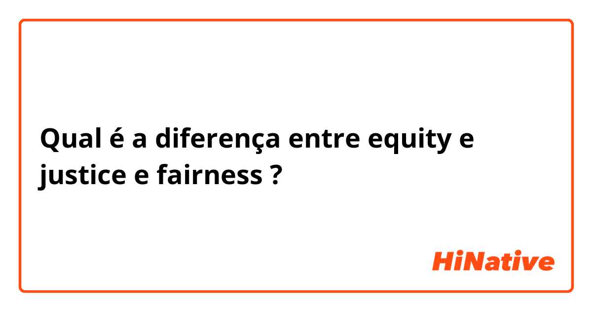 Qual é a diferença entre equity e justice e fairness ?