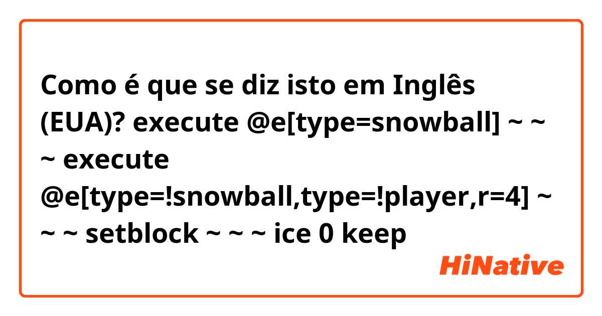 Como é que se diz isto em Inglês (EUA)? execute @e[type=snowball] ~ ~ ~ execute @e[type=!snowball,type=!player,r=4] ~ ~ ~ setblock ~ ~ ~ ice 0 keep