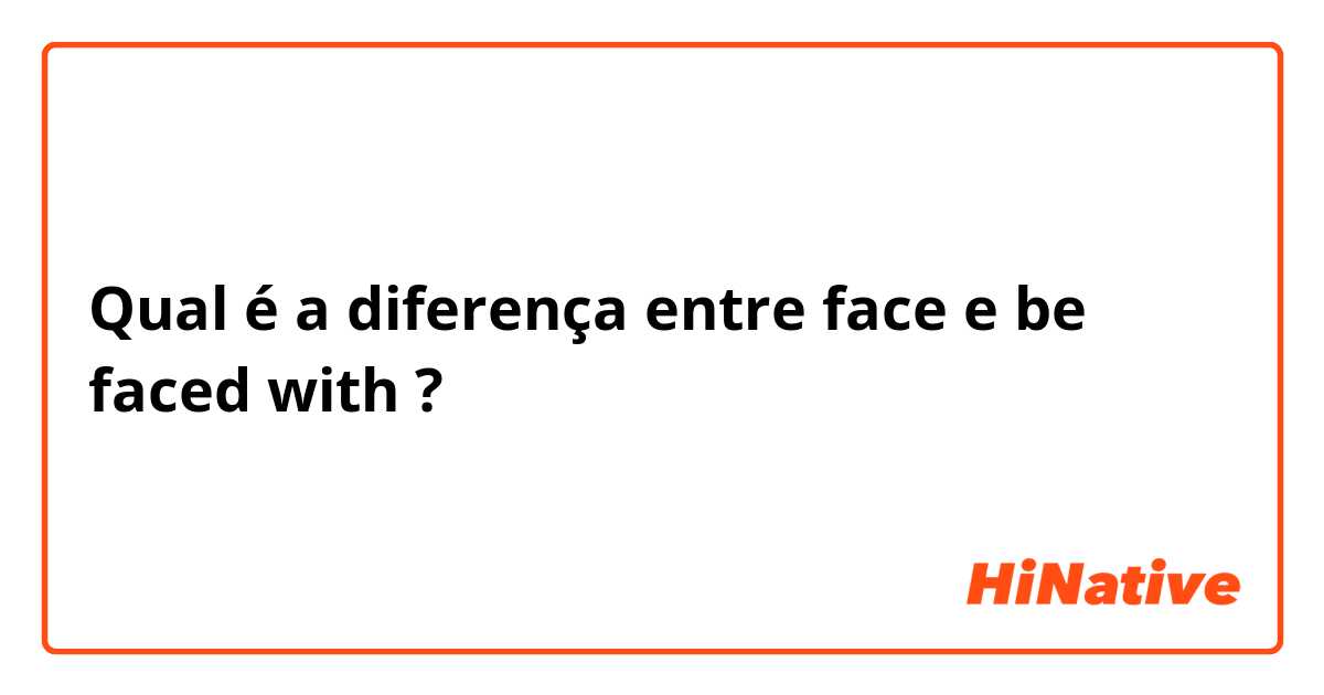 Qual é a diferença entre face e be faced with ?