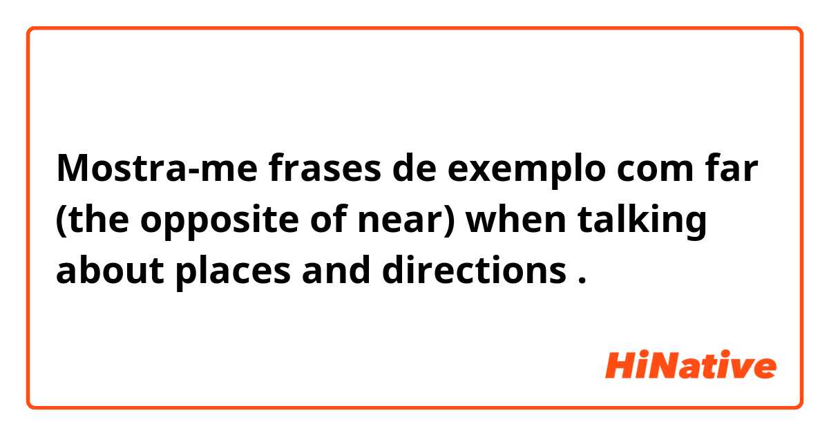Mostra-me frases de exemplo com far (the opposite of near) when talking about places and directions.