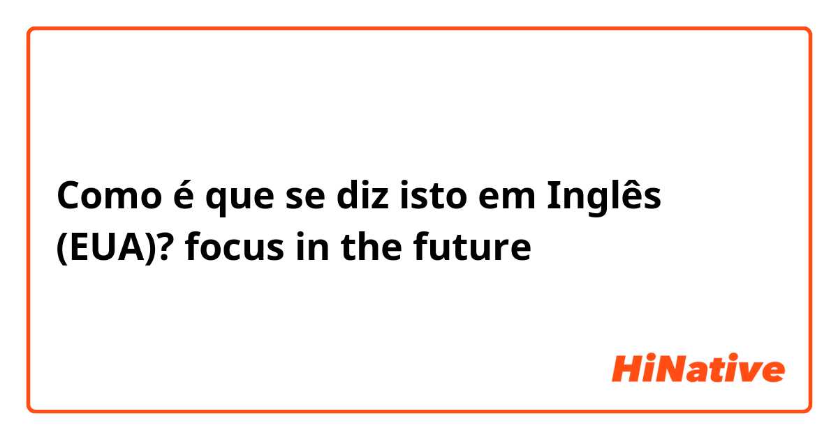 Como é que se diz isto em Inglês (EUA)? focus in the future 