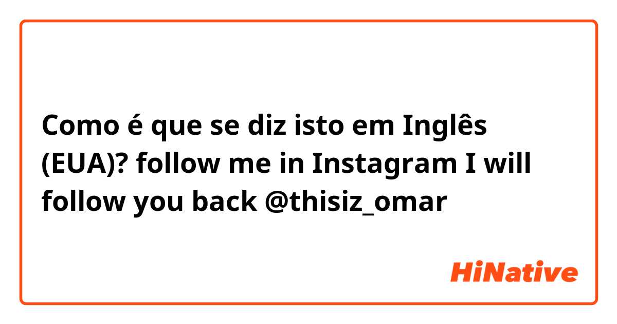 Como é que se diz isto em Inglês (EUA)? follow me in Instagram I will follow you back
@thisiz_omar