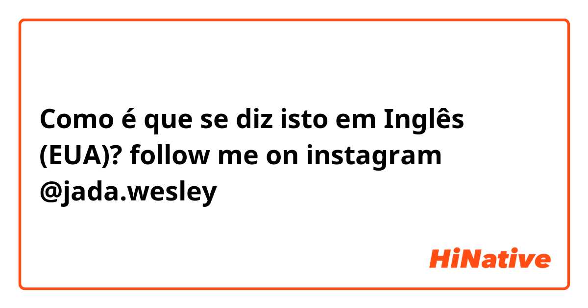 Como é que se diz isto em Inglês (EUA)? follow me on instagram @jada.wesley